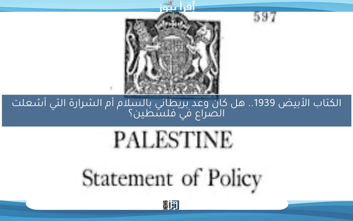 الكتاب الأبيض 1939.. هل كان وعد بريطاني بالسلام أم الشرارة التي أشعلت الصراع في فلسطين؟