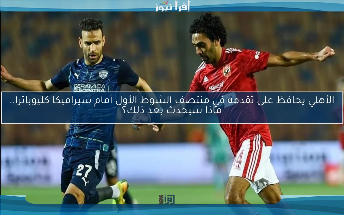 الأهلي يحافظ على تقدمه في منتصف الشوط الأول أمام سيراميكا كليوباترا.. ماذا سيحدث بعد ذلك؟