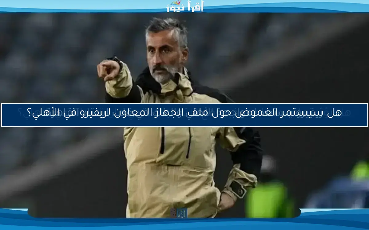 هل سيستمر الغموض حول ملف الجهاز المعاون لريفيرو في الأهلي؟