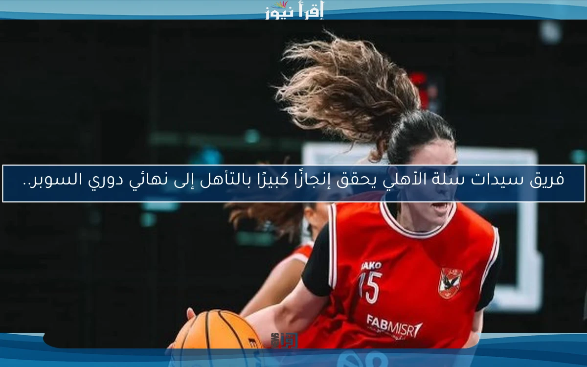 فريق سيدات سلة الأهلي يحقق إنجازًا كبيرًا بالتأهل إلى نهائي دوري السوبر..