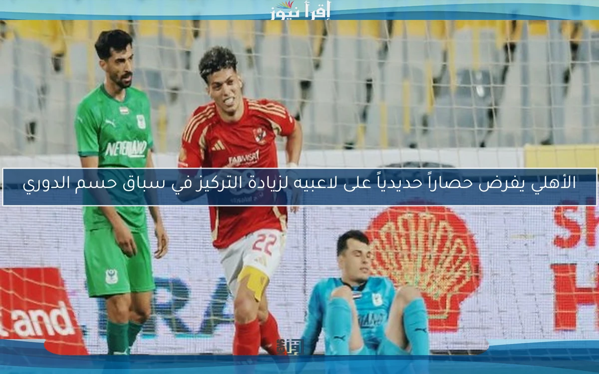 الأهلي يفرض حصاراً حديدياً على لاعبيه لزيادة التركيز في سباق حسم الدوري