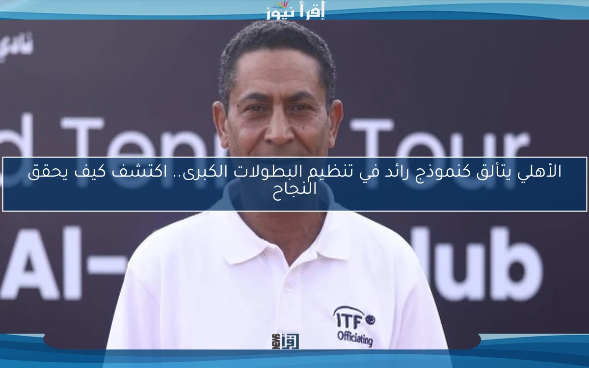الأهلي يتألق كنموذج رائد في تنظيم البطولات الكبرى.. اكتشف كيف يحقق النجاح