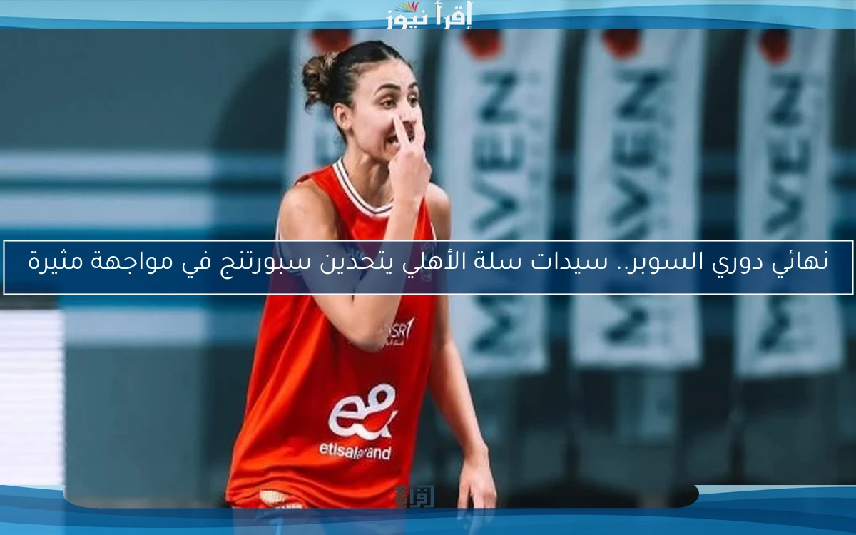نهائي دوري السوبر.. سيدات سلة الأهلي يتحدين سبورتنج في مواجهة مثيرة