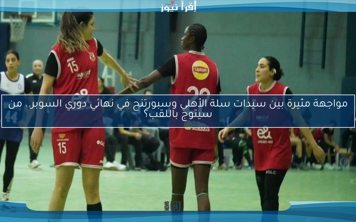 مواجهة مثيرة بين سيدات سلة الأهلي وسبورتنج في نهائي دوري السوبر.. من سيتوج باللقب؟