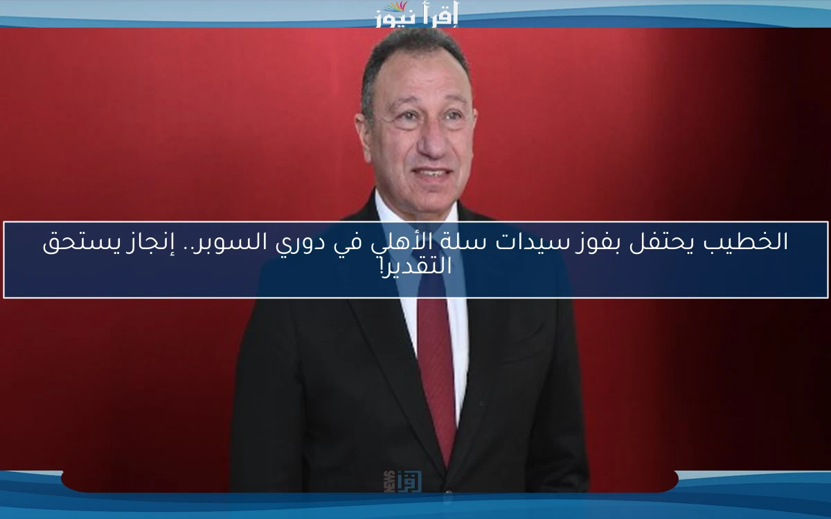 الخطيب يحتفل بفوز سيدات سلة الأهلي في دوري السوبر.. إنجاز يستحق التقدير!