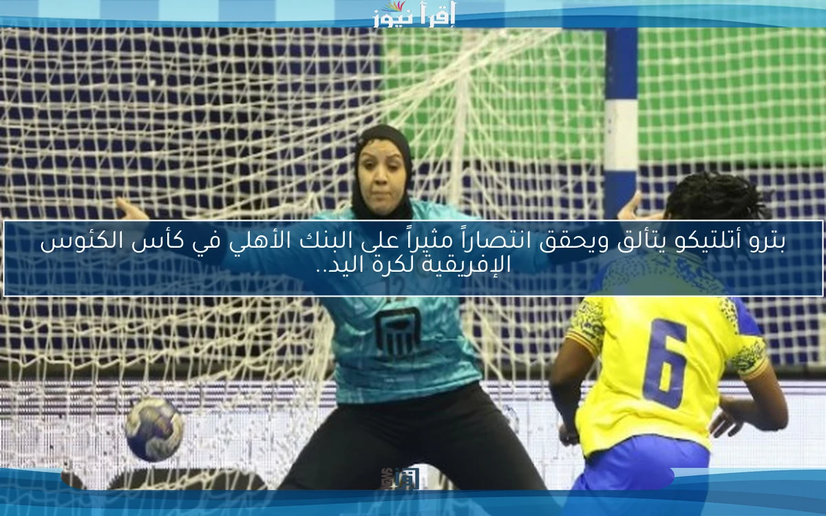 بترو أتلتيكو يتألق ويحقق انتصاراً مثيراً على البنك الأهلي في كأس الكئوس الإفريقية لكرة اليد..