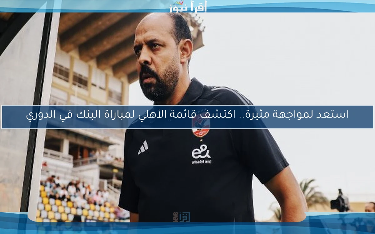 استعد لمواجهة مثيرة.. اكتشف قائمة الأهلي لمباراة البنك في الدوري