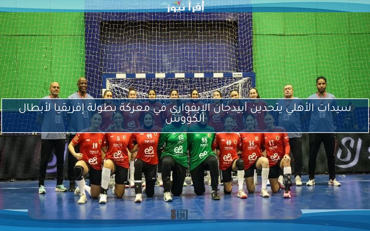 سيدات الأهلي يتحدين أبيدجان الإيفواري في معركة بطولة إفريقيا لأبطال الكؤوس