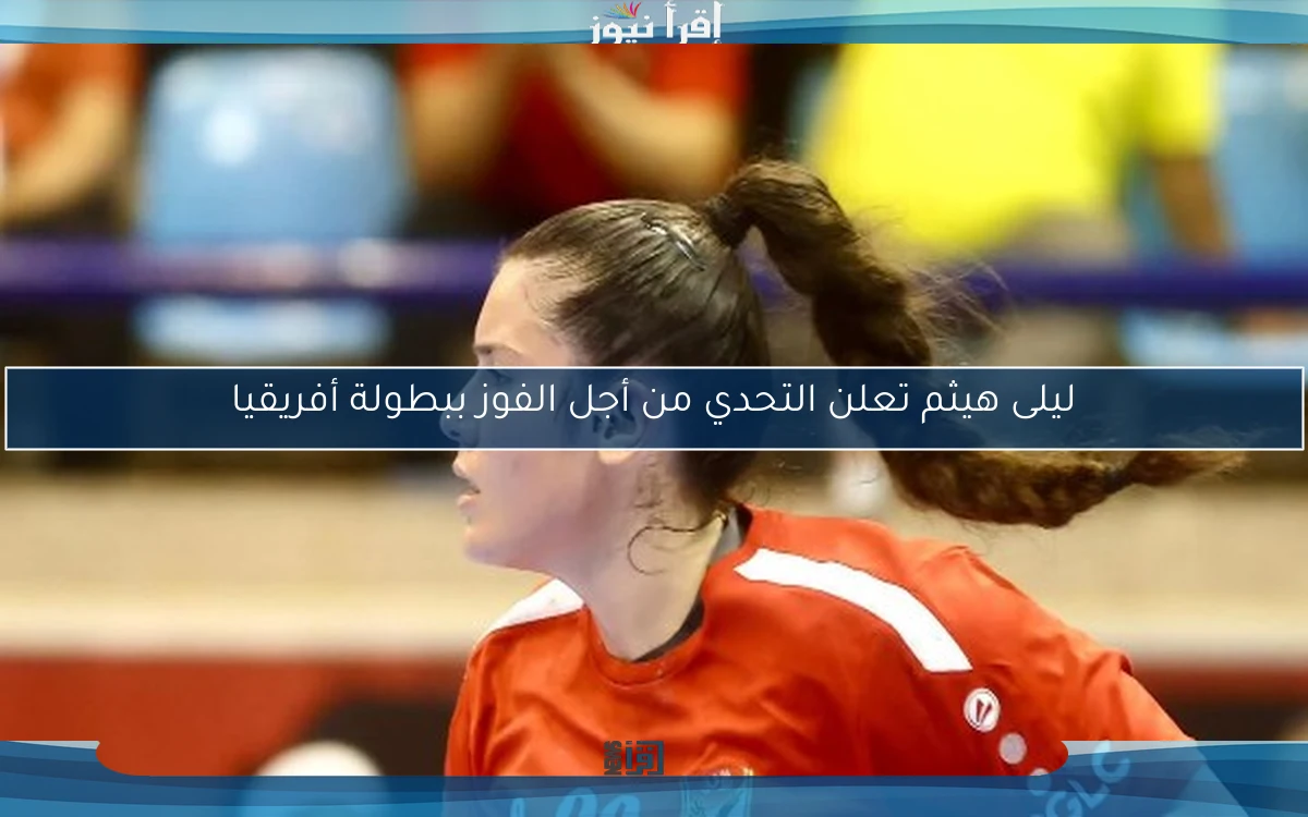 ليلى هيثم تعلن التحدي من أجل الفوز ببطولة أفريقيا