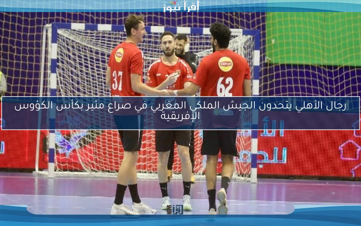 رجال الأهلي يتحدون الجيش الملكي المغربي في صراع مثير بكأس الكؤوس الإفريقية