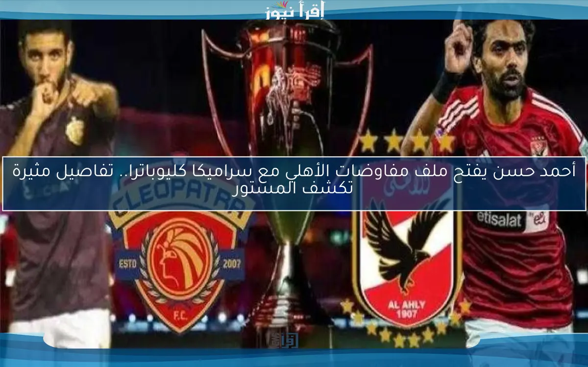 أحمد حسن يفتح ملف مفاوضات الأهلي مع سراميكا كليوباترا.. تفاصيل مثيرة تكشف المستور