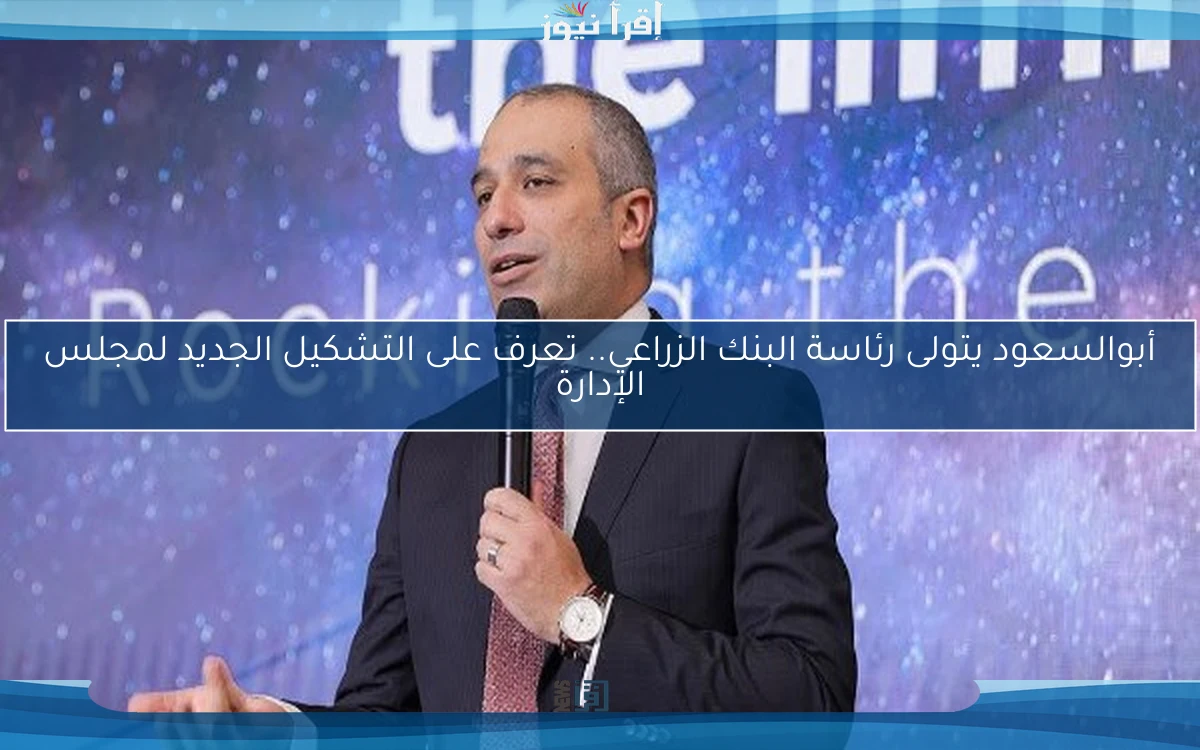 أبوالسعود يتولى رئاسة البنك الزراعي.. تعرف على التشكيل الجديد لمجلس الإدارة