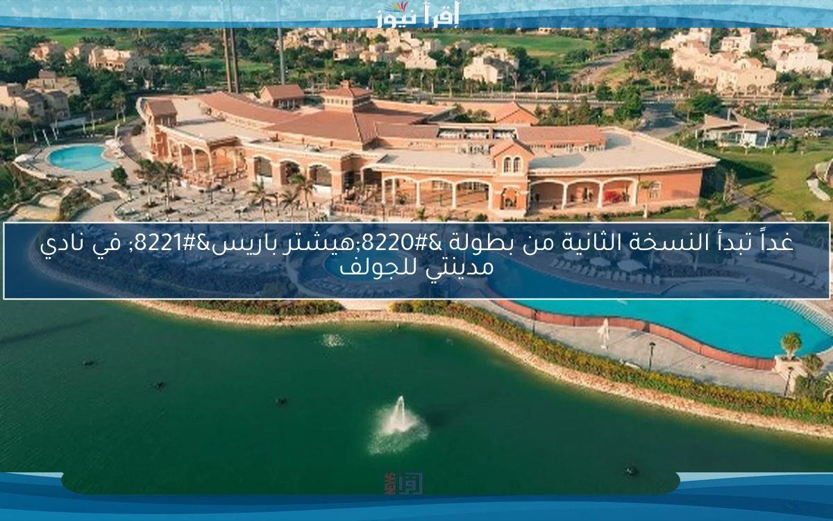 غداً تبدأ النسخة الثانية من بطولة “هيشتر باريس” في نادي مدينتي للجولف