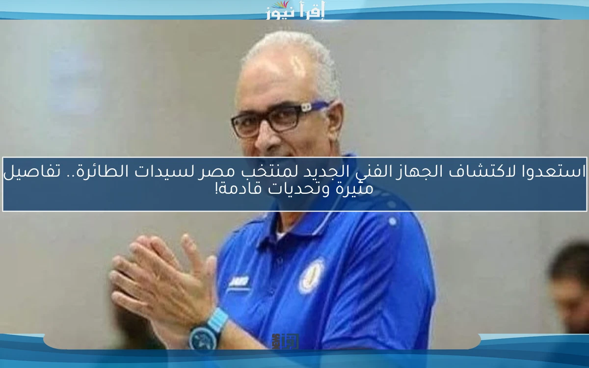 استعدوا لاكتشاف الجهاز الفني الجديد لمنتخب مصر لسيدات الطائرة.. تفاصيل مثيرة وتحديات قادمة!