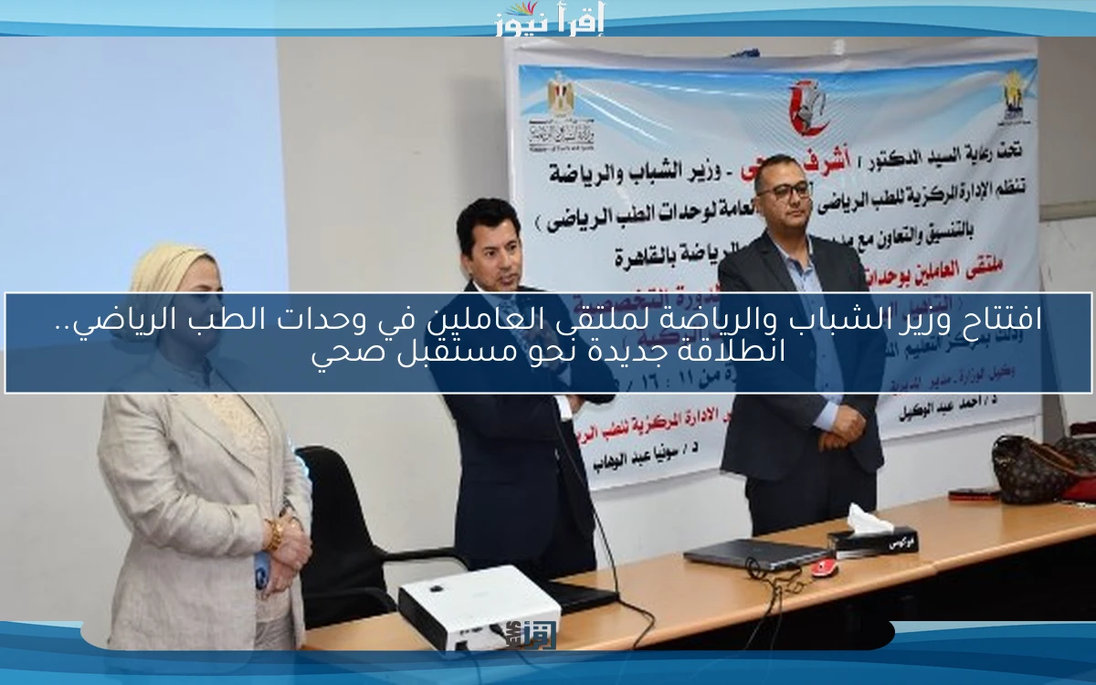 افتتاح وزير الشباب والرياضة لملتقى العاملين في وحدات الطب الرياضي.. انطلاقة جديدة نحو مستقبل صحي