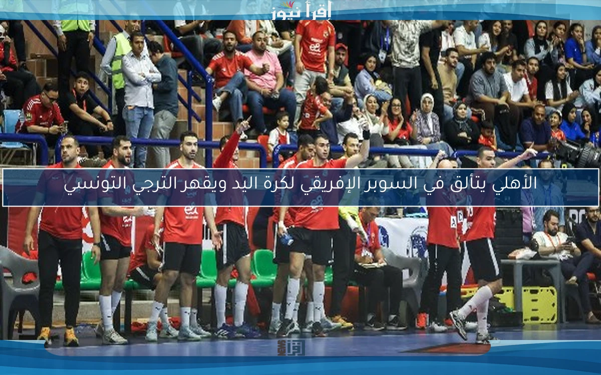 الأهلي يتألق في السوبر الإفريقي لكرة اليد ويقهر الترجي التونسي