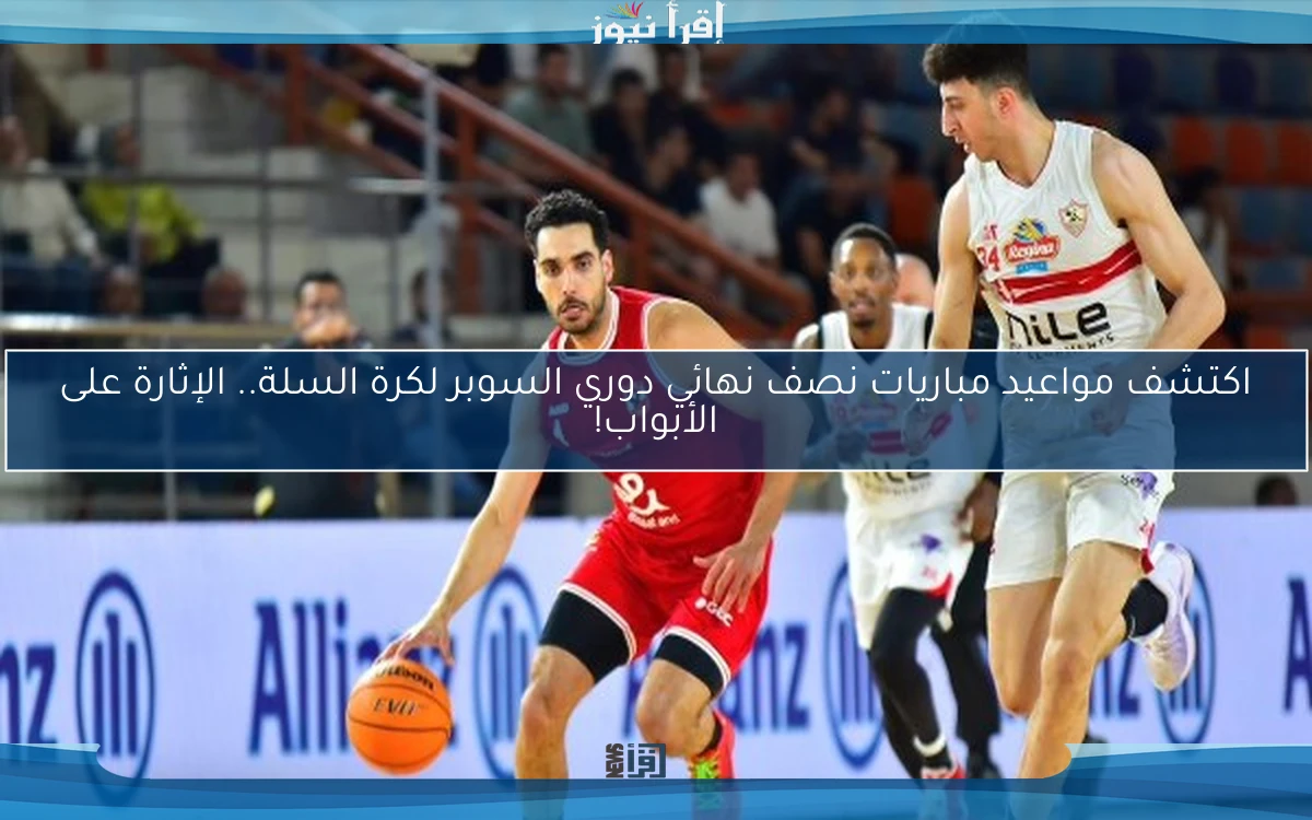 اكتشف مواعيد مباريات نصف نهائي دوري السوبر لكرة السلة.. الإثارة على الأبواب!