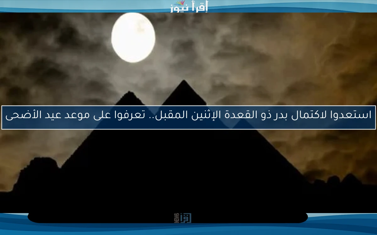 استعدوا لاكتمال بدر ذو القعدة الإثنين المقبل.. تعرفوا على موعد عيد الأضحى