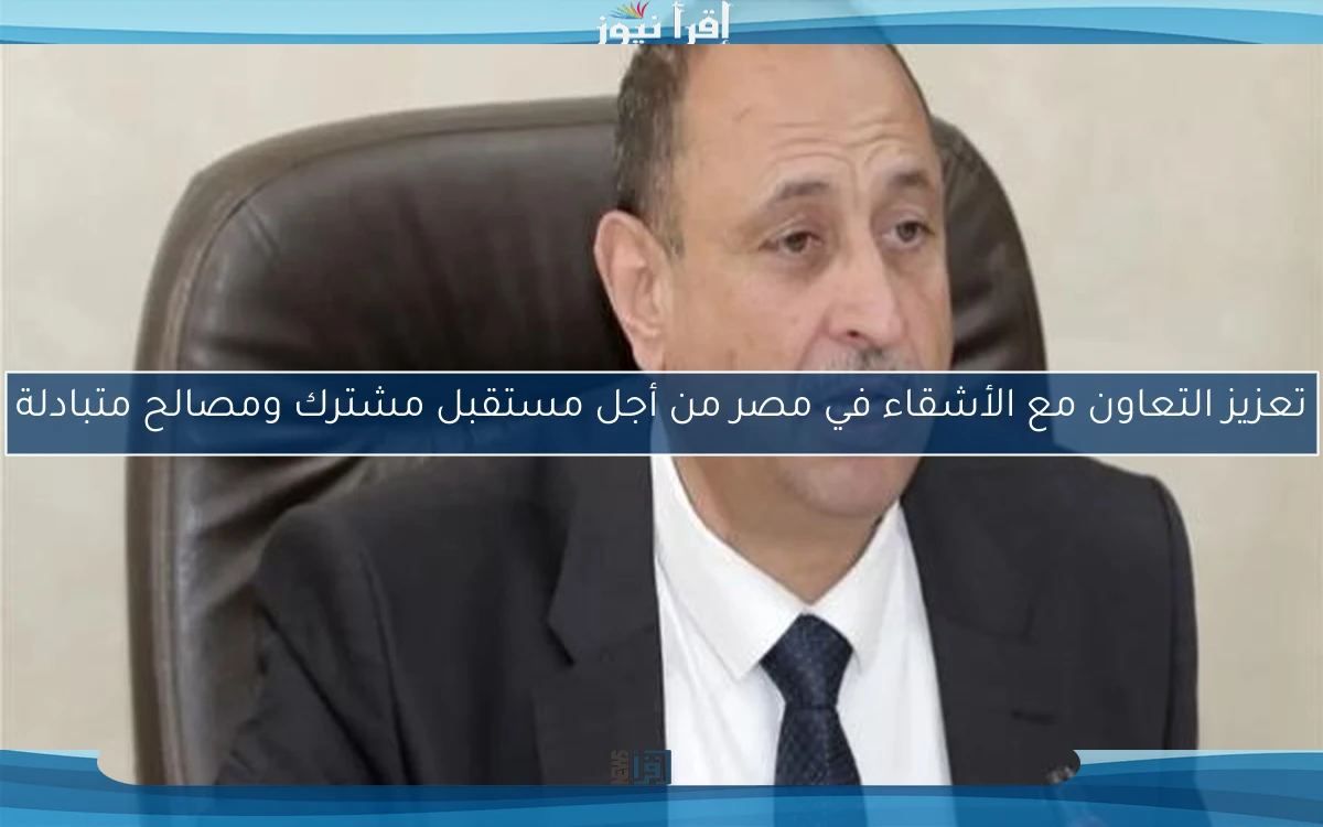 تعزيز التعاون مع الأشقاء في مصر من أجل مستقبل مشترك ومصالح متبادلة