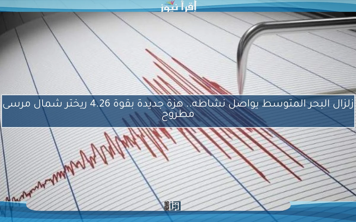 زلزال البحر المتوسط يواصل نشاطه.. هزة جديدة بقوة 4.26 ريختر شمال مرسى مطروح