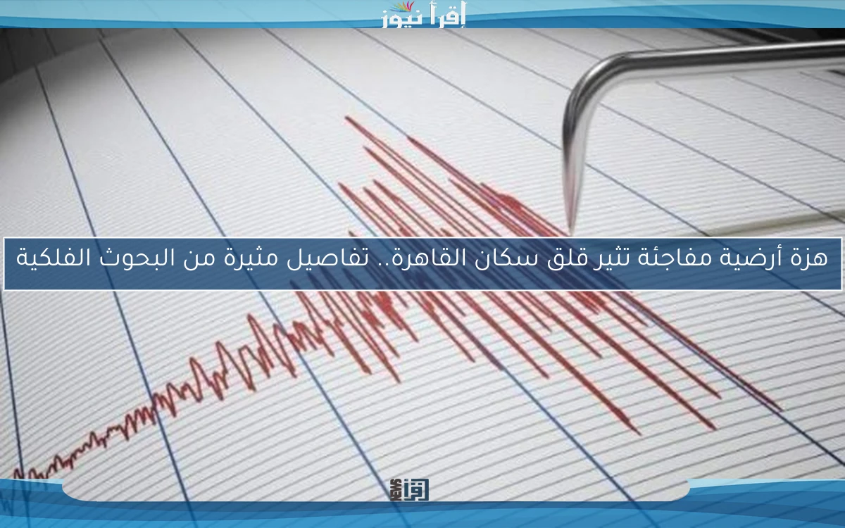 هزة أرضية مفاجئة تثير قلق سكان القاهرة.. تفاصيل مثيرة من البحوث الفلكية