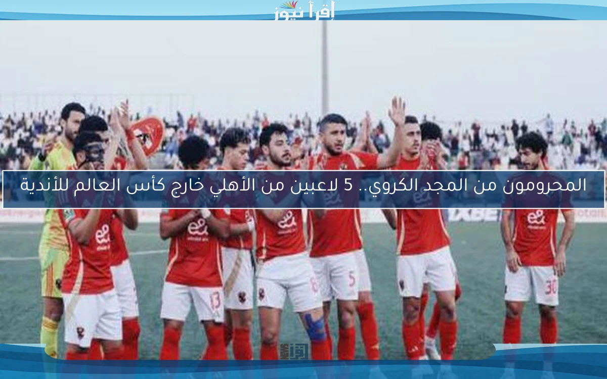 المحرومون من المجد الكروي.. 5 لاعبين من الأهلي خارج كأس العالم للأندية