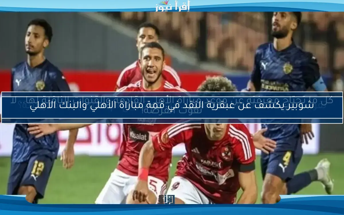 شوبير يكشف عن عبقرية النقد في قمة مباراة الأهلي والبنك الأهلي