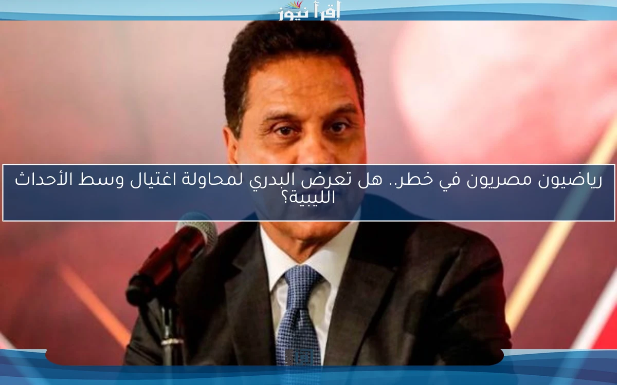 رياضيون مصريون في خطر.. هل تعرض البدري لمحاولة اغتيال وسط الأحداث الليبية؟