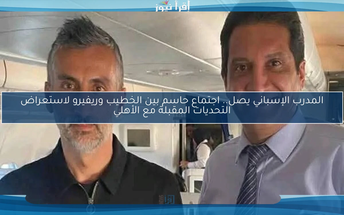 المدرب الإسباني يصل.. اجتماع حاسم بين الخطيب وريفيرو لاستعراض التحديات المقبلة مع الأهلي