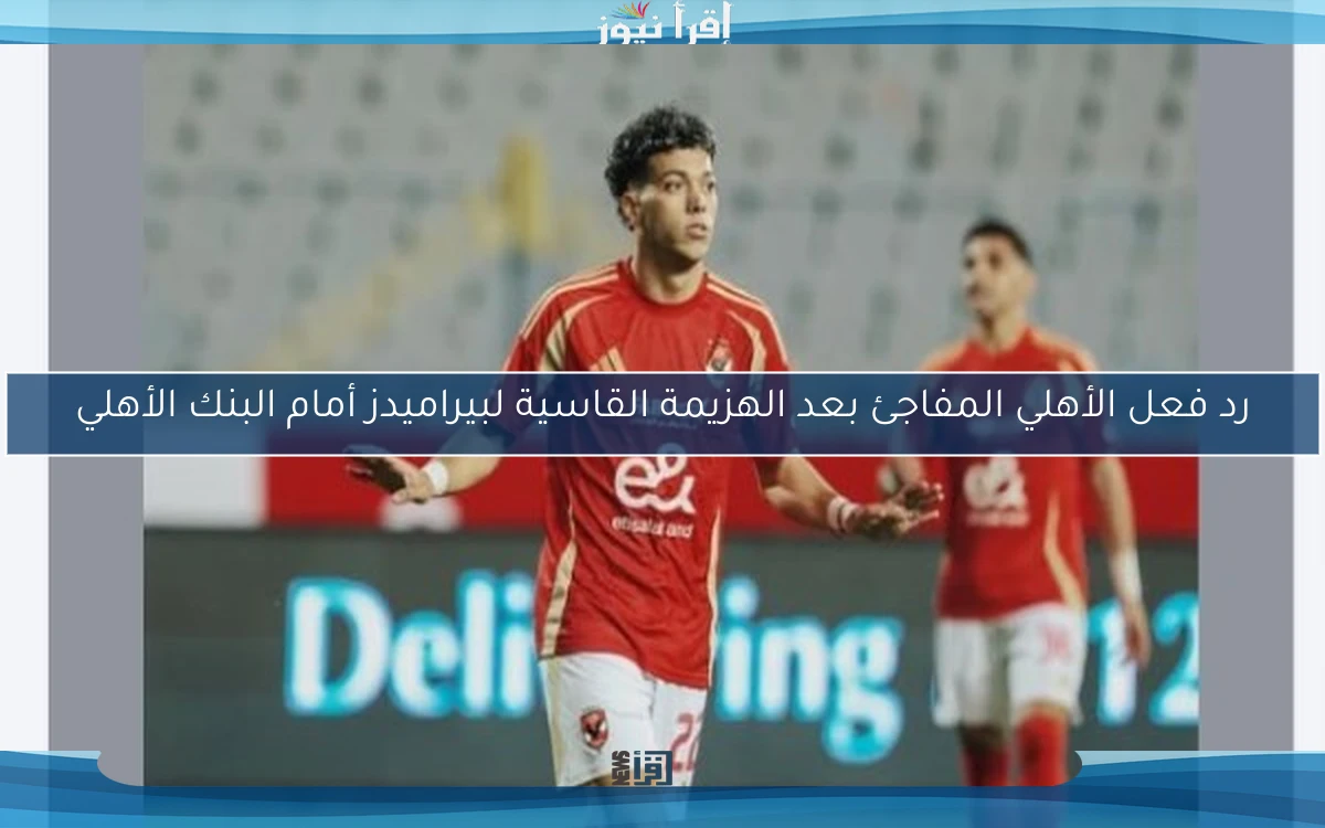 رد فعل الأهلي المفاجئ بعد الهزيمة القاسية لبيراميدز أمام البنك الأهلي
