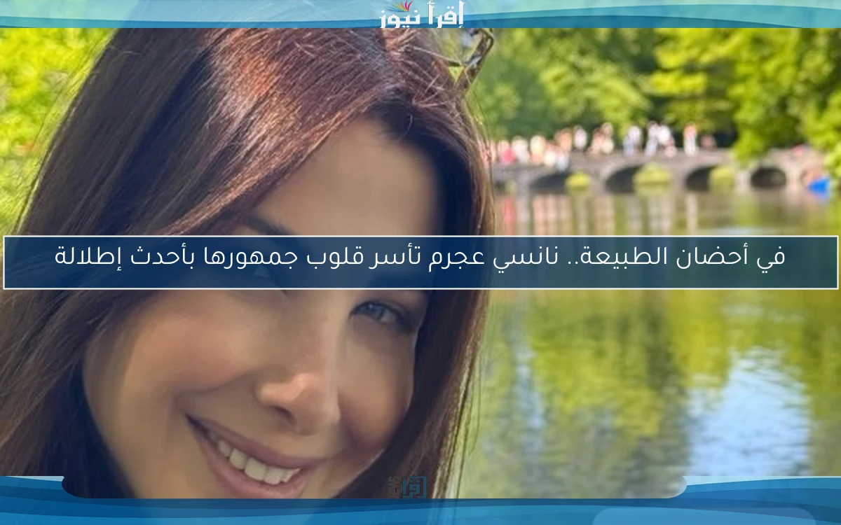 في أحضان الطبيعة.. نانسي عجرم تأسر قلوب جمهورها بأحدث إطلالة