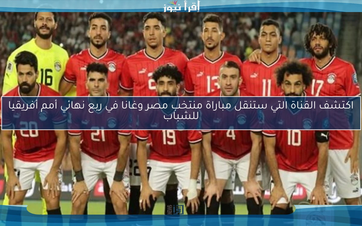 اكتشف القناة التي ستنقل مباراة منتخب مصر وغانا في ربع نهائي أمم أفريقيا للشباب