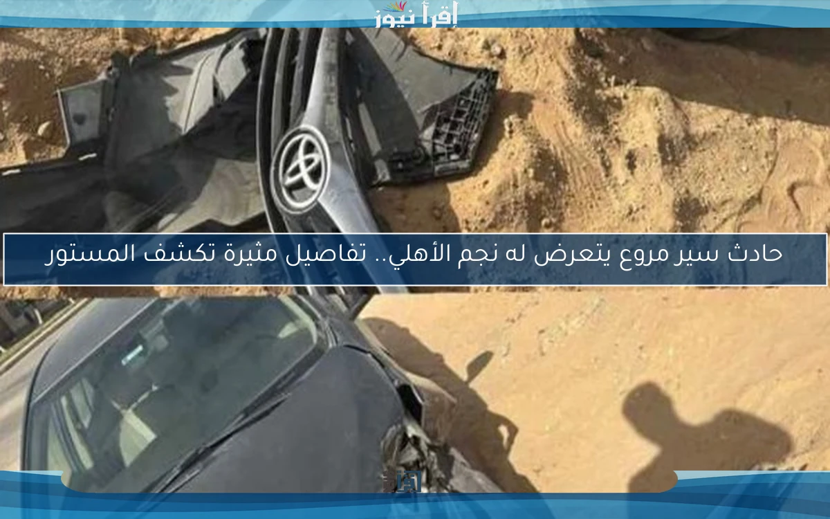 حادث سير مروع يتعرض له نجم الأهلي.. تفاصيل مثيرة تكشف المستور