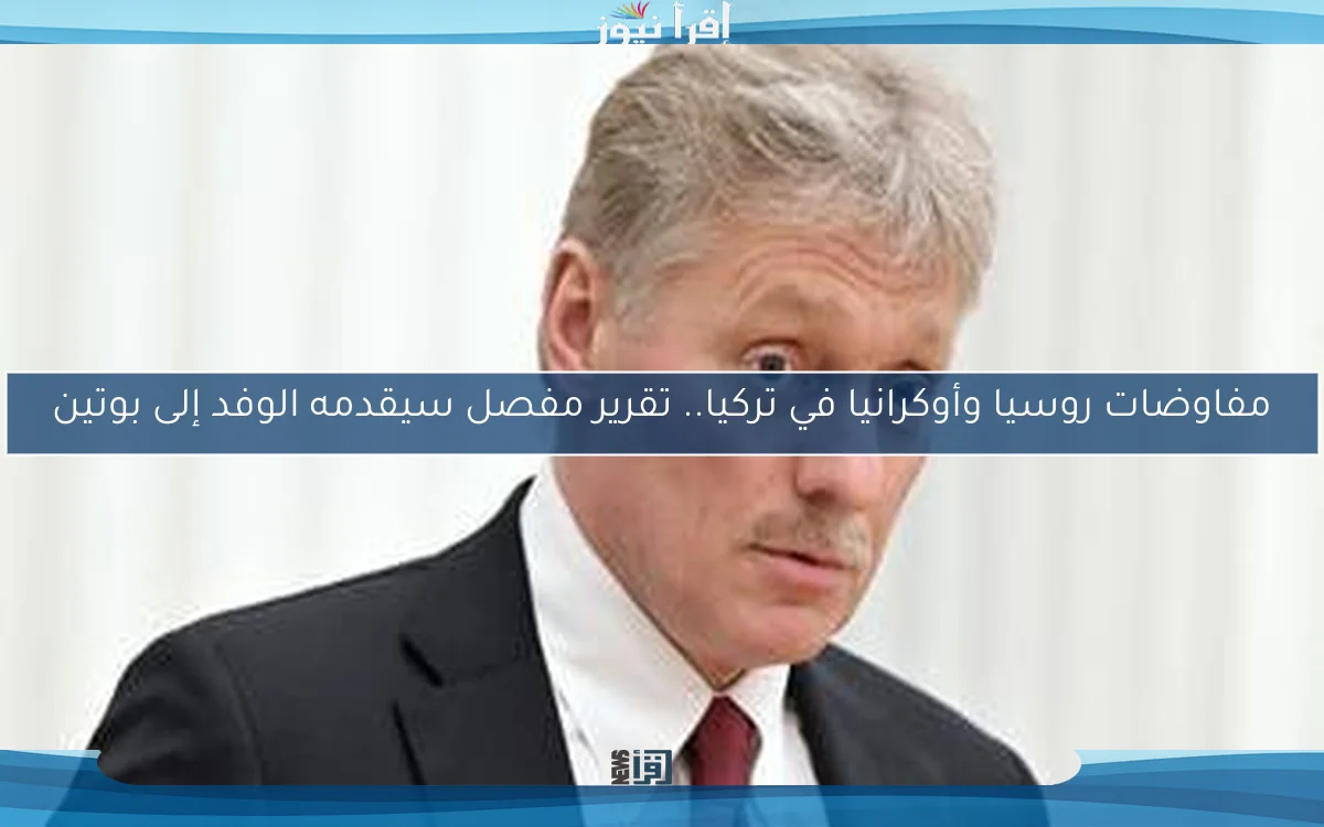مفاوضات روسيا وأوكرانيا في تركيا.. تقرير مفصل سيقدمه الوفد إلى بوتين