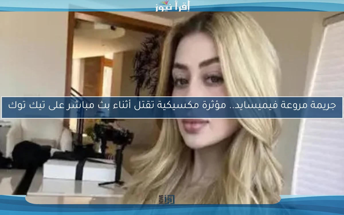 جريمة مروعة فيميسايد.. مؤثرة مكسيكية تقتل أثناء بث مباشر على تيك توك