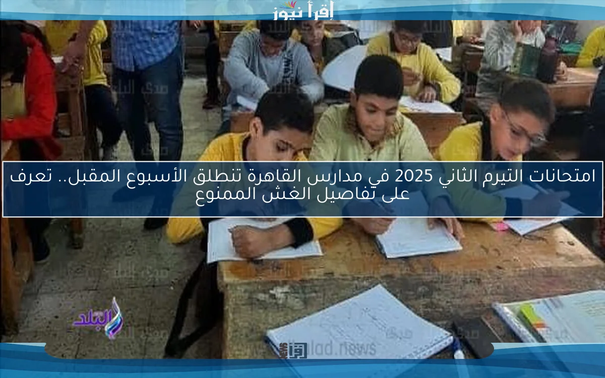 امتحانات التيرم الثاني 2025 في مدارس القاهرة تنطلق الأسبوع المقبل.. تعرف على تفاصيل الغش الممنوع