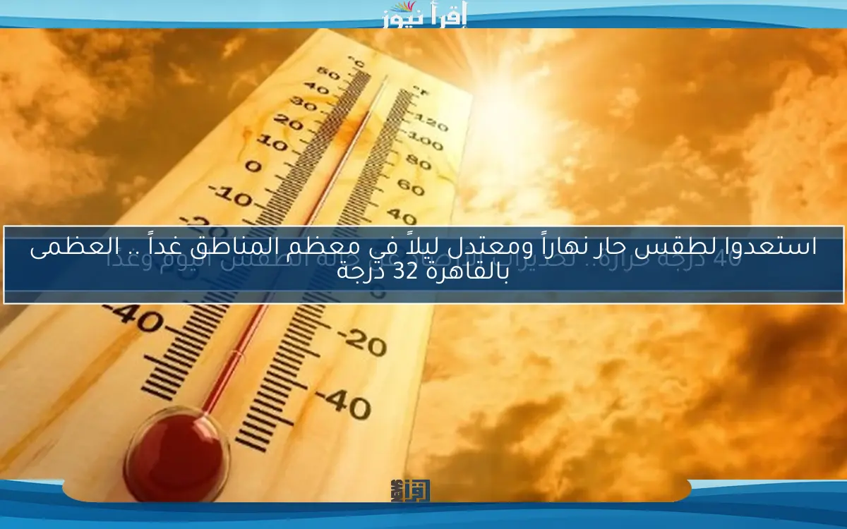 استعدوا لطقس حار نهاراً ومعتدل ليلاً في معظم المناطق غداً .. العظمى بالقاهرة 32 درجة