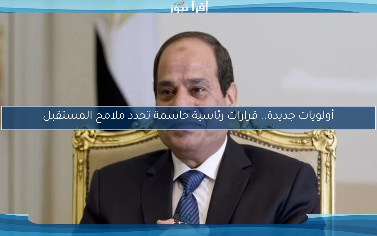 أولويات جديدة.. قرارات رئاسية حاسمة تحدد ملامح المستقبل