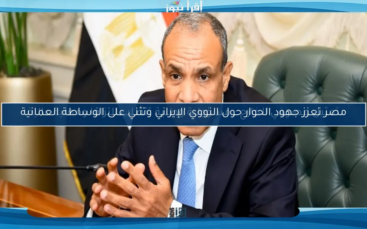 مصر تعزز جهود الحوار حول النووي الإيراني وتثني على الوساطة العمانية