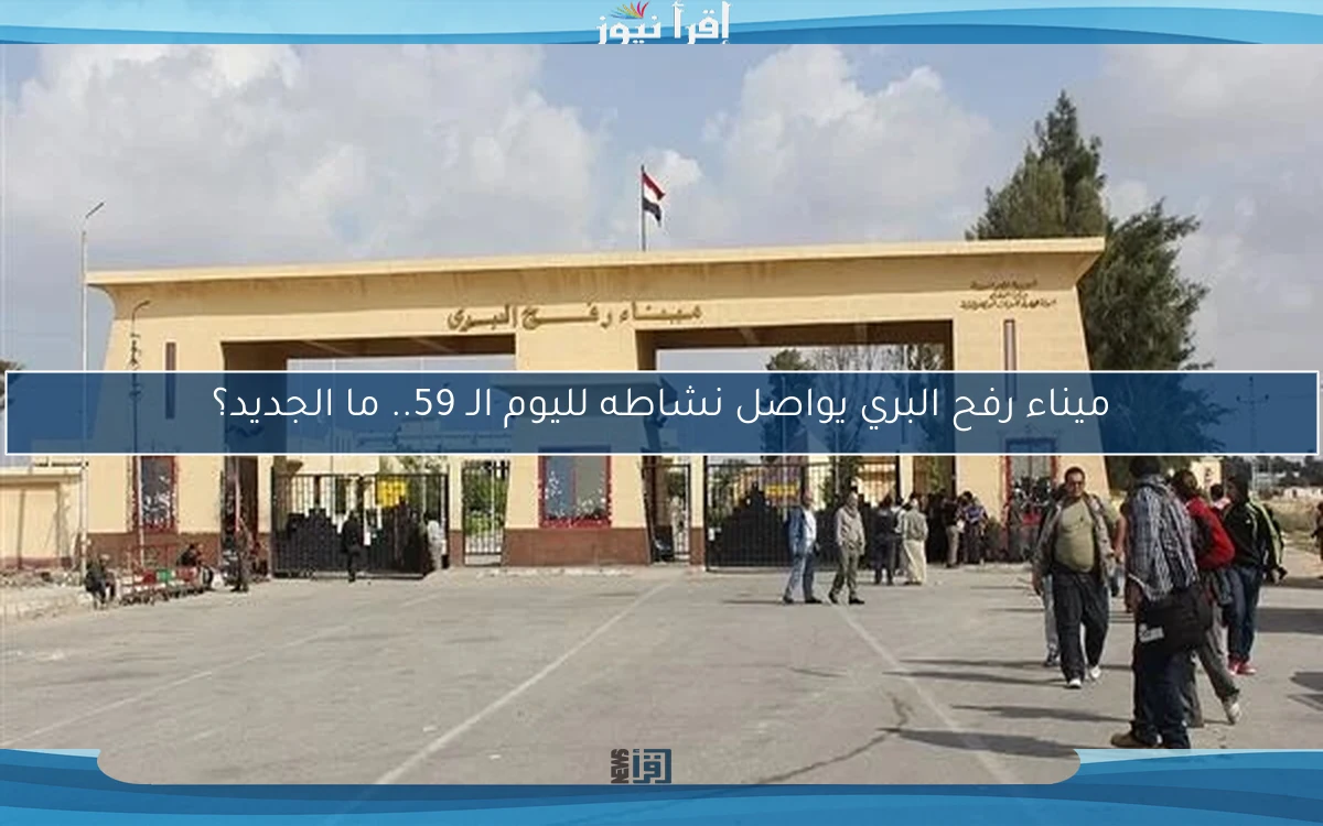 ميناء رفح البري يواصل نشاطه لليوم الـ 59.. ما الجديد؟