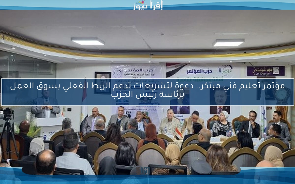 مؤتمر تعليم فني مبتكر.. دعوة لتشريعات تدعم الربط الفعلي بسوق العمل برئاسة رئيس الحزب