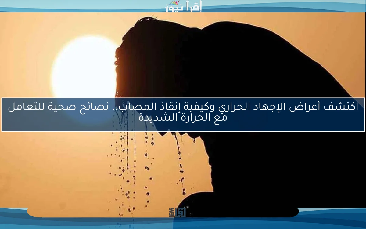 اكتشف أعراض الإجهاد الحراري وكيفية إنقاذ المصاب.. نصائح صحية للتعامل مع الحرارة الشديدة