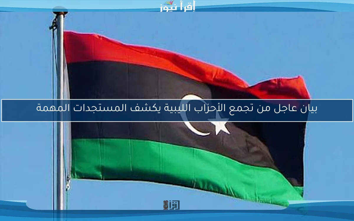 بيان عاجل من تجمع الأحزاب الليبية يكشف المستجدات المهمة