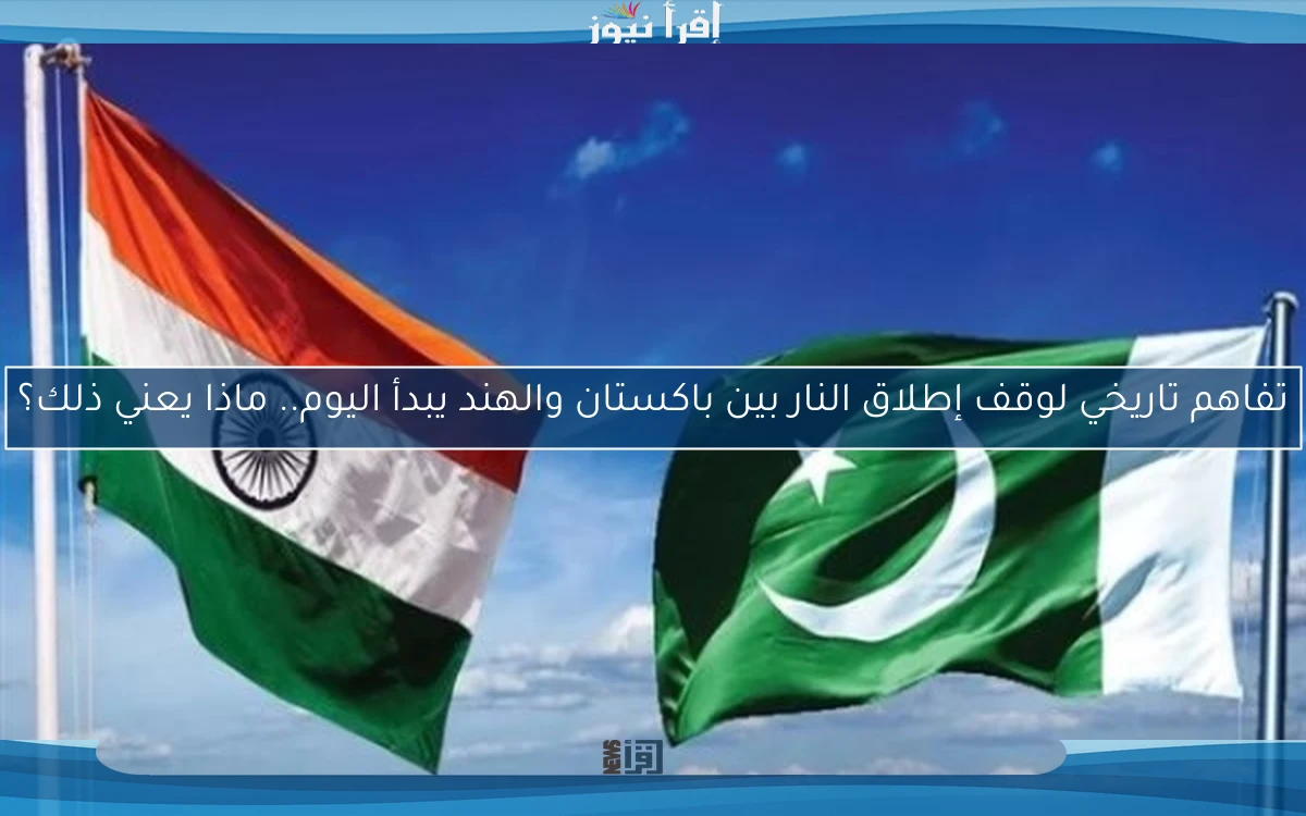 تفاهم تاريخي لوقف إطلاق النار بين باكستان والهند يبدأ اليوم.. ماذا يعني ذلك؟