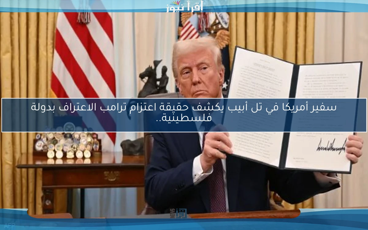 سفير أمريكا في تل أبيب يكشف حقيقة اعتزام ترامب الاعتراف بدولة فلسطينية..