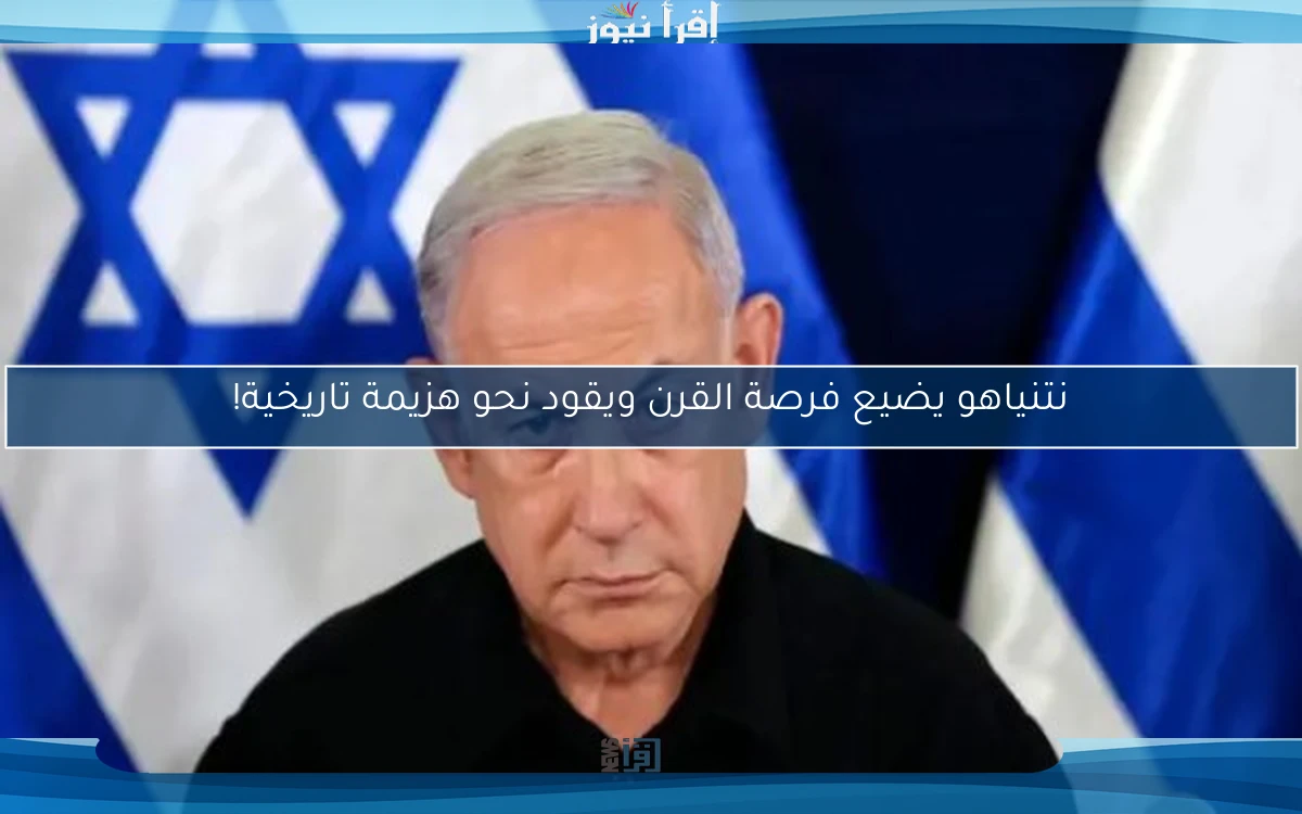 نتنياهو يضيع فرصة القرن ويقود نحو هزيمة تاريخية!