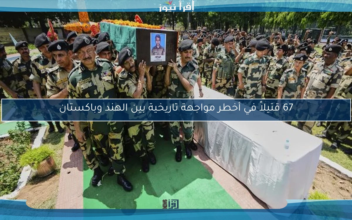 67 قتيلاً في أخطر مواجهة تاريخية بين الهند وباكستان