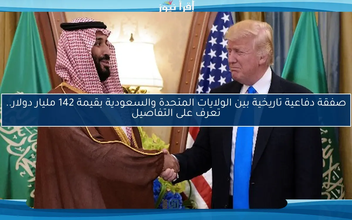 صفقة دفاعية تاريخية بين الولايات المتحدة والسعودية بقيمة 142 مليار دولار.. تعرف على التفاصيل
