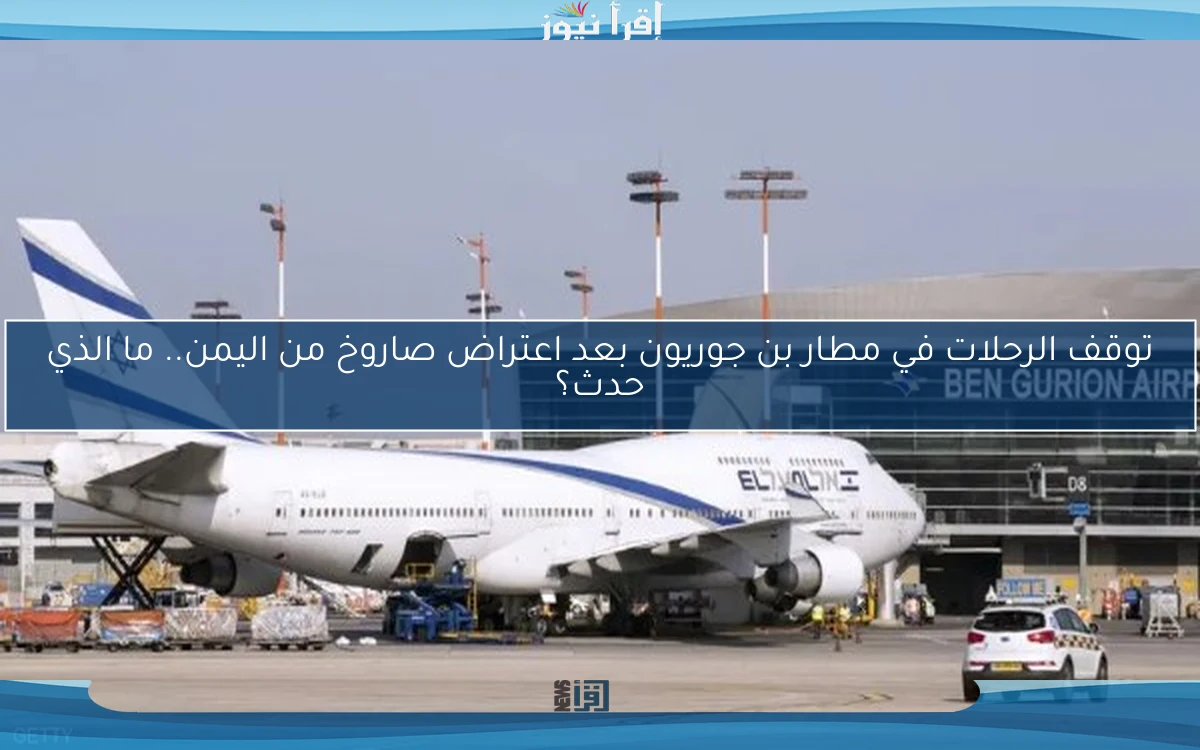 توقف الرحلات في مطار بن جوريون بعد اعتراض صاروخ من اليمن.. ما الذي حدث؟
