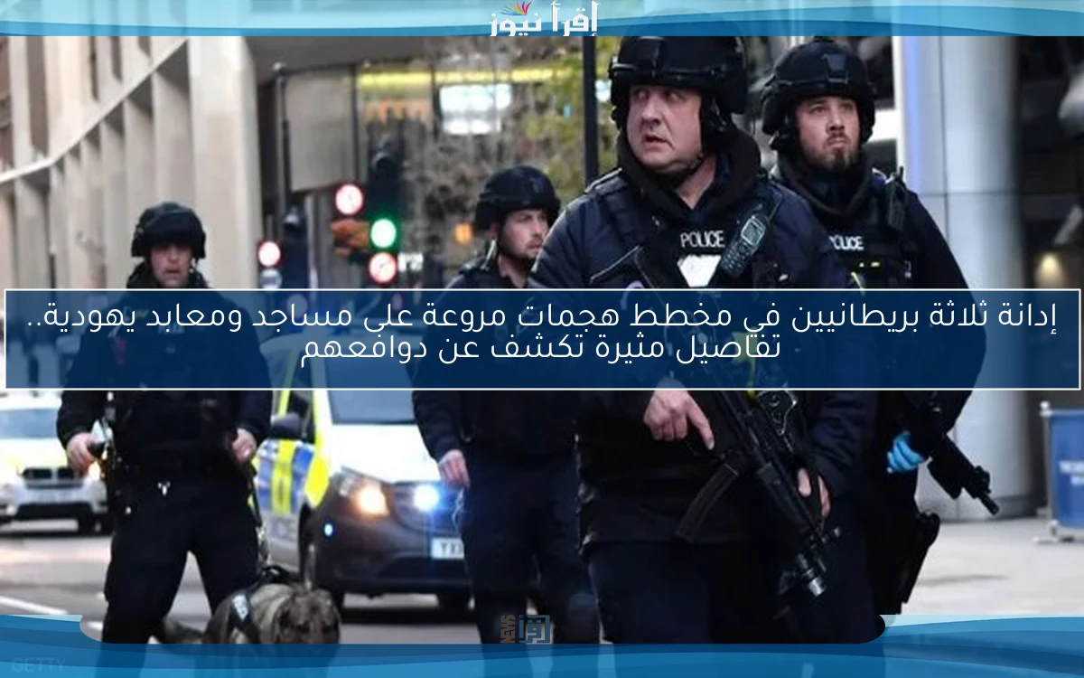 إدانة ثلاثة بريطانيين في مخطط هجمات مروعة على مساجد ومعابد يهودية.. تفاصيل مثيرة تكشف عن دوافعهم